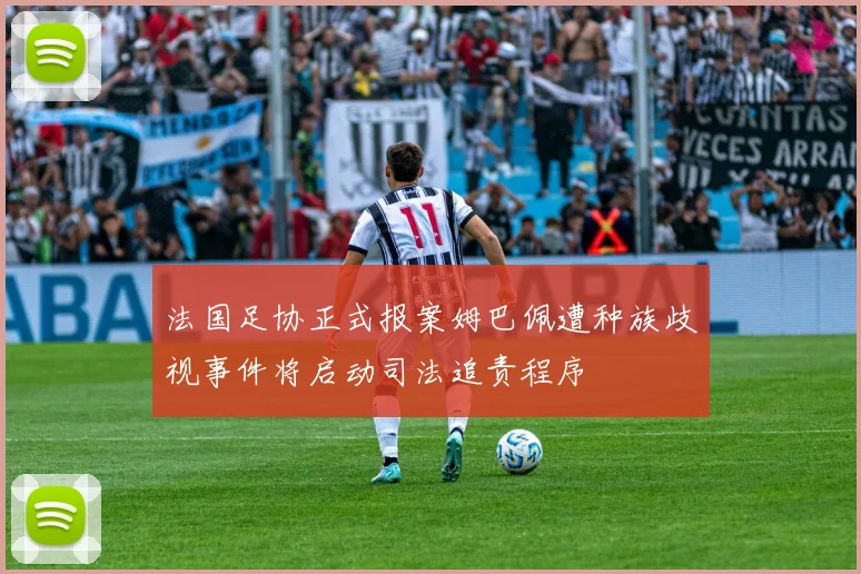 法国足协正式报案姆巴佩遭种族歧视事件将启动司法追责程序