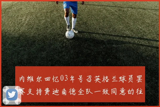 内维尔回忆03年号召英格兰球员罢赛支持费迪南德全队一致同意的往事