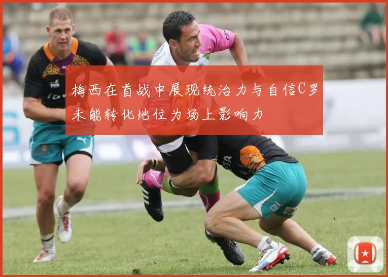 梅西在首战中展现统治力与自信C罗未能转化地位为场上影响力