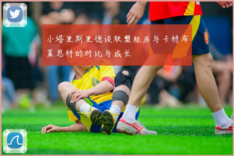 小塔里斯里德谈联盟经历与卡特布莱恩特的对比与成长