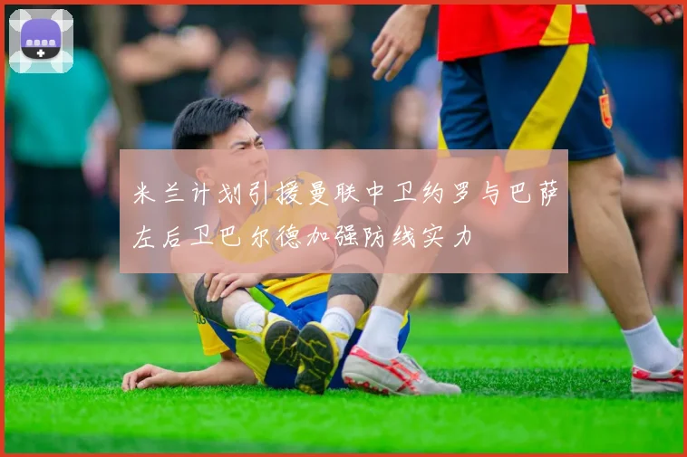 米兰计划引援曼联中卫约罗与巴萨左后卫巴尔德加强防线实力
