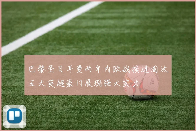 巴黎圣日耳曼两年内欧战接连淘汰五大英超豪门展现强大实力