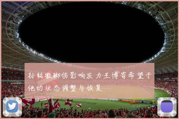 孙铭徽脚伤影响发力王博寄希望于他的状态调整与恢复