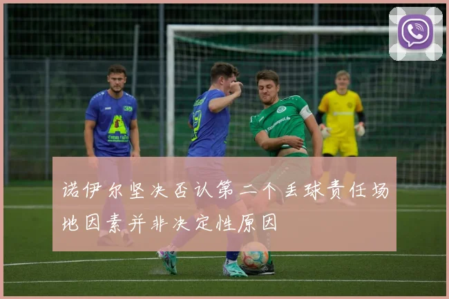 诺伊尔坚决否认第二个丢球责任场地因素并非决定性原因