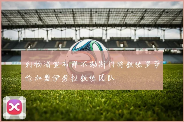 利物浦宣布那不勒斯门将教练罗萨伦加盟伊劳拉教练团队