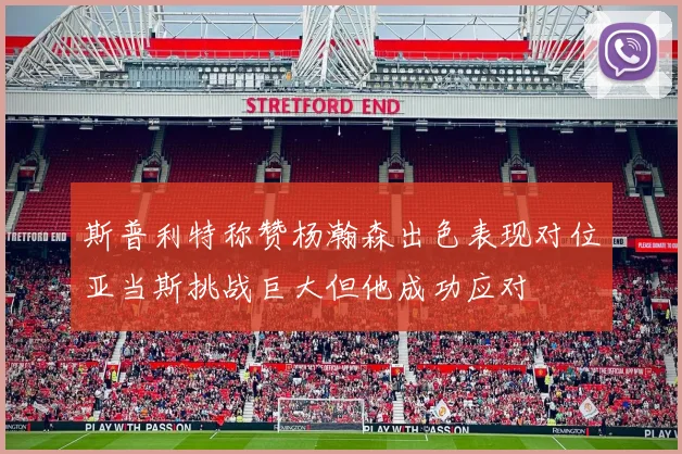 斯普利特称赞杨瀚森出色表现对位亚当斯挑战巨大但他成功应对