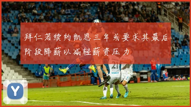 拜仁若续约凯恩三年或要求其最后阶段降薪以减轻薪资压力