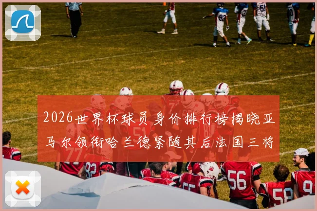 2026世界杯球员身价排行榜揭晓亚马尔领衔哈兰德紧随其后法国三将入围