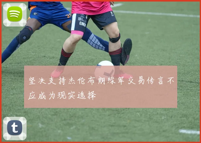 坚决支持杰伦布朗绿军交易传言不应成为现实选择