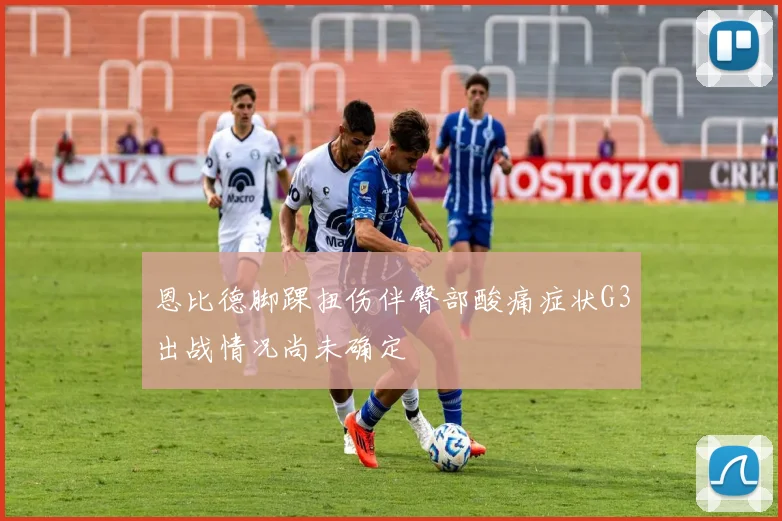 恩比德脚踝扭伤伴臀部酸痛症状G3出战情况尚未确定