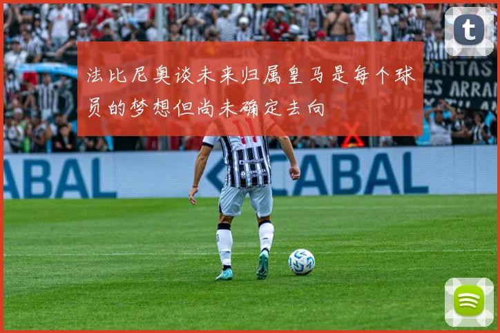 法比尼奥谈未来归属皇马是每个球员的梦想但尚未确定去向
