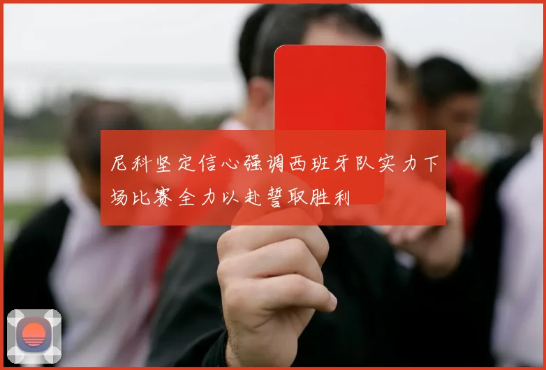 尼科坚定信心强调西班牙队实力下场比赛全力以赴誓取胜利