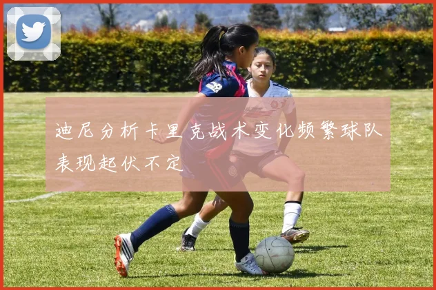 迪尼分析卡里克战术变化频繁球队表现起伏不定