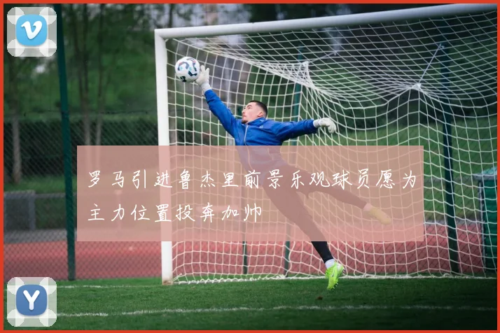 罗马引进鲁杰里前景乐观球员愿为主力位置投奔加帅