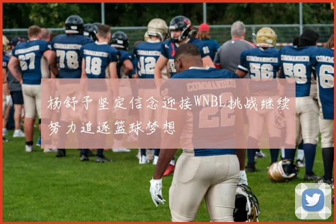 杨舒予坚定信念迎接WNBL挑战继续努力追逐篮球梦想