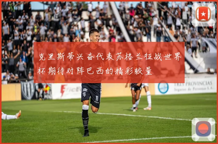 克里斯蒂兴奋代表苏格兰征战世界杯期待对阵巴西的精彩较量