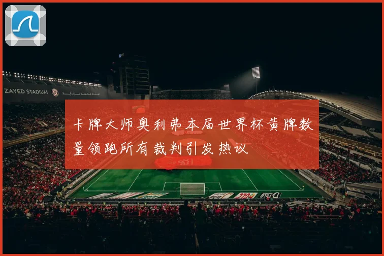 卡牌大师奥利弗本届世界杯黄牌数量领跑所有裁判引发热议