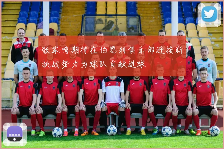张家鸣期待在伯恩利俱乐部迎接新挑战努力为球队贡献进球