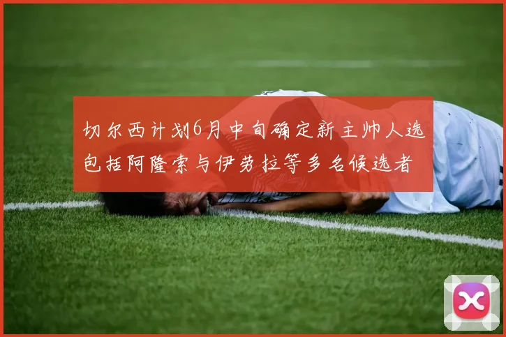 切尔西计划6月中旬确定新主帅人选包括阿隆索与伊劳拉等多名候选者