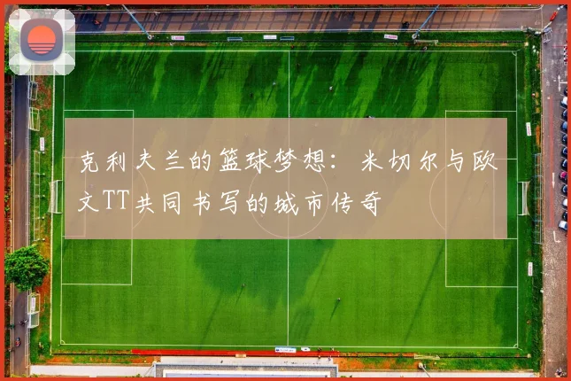 克利夫兰的篮球梦想：米切尔与欧文TT共同书写的城市传奇