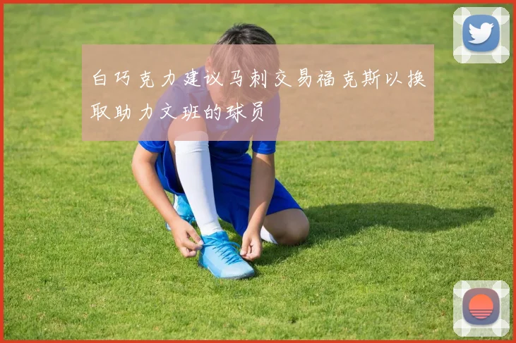 白巧克力建议马刺交易福克斯以换取助力文班的球员