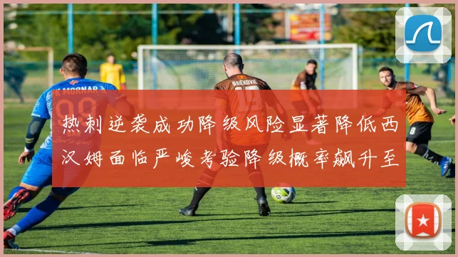 热刺逆袭成功降级风险显著降低西汉姆面临严峻考验降级概率飙升至77