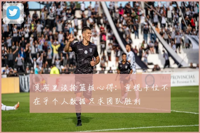 莫布里谈抢篮板心得：重视卡位不在乎个人数据只求团队胜利
