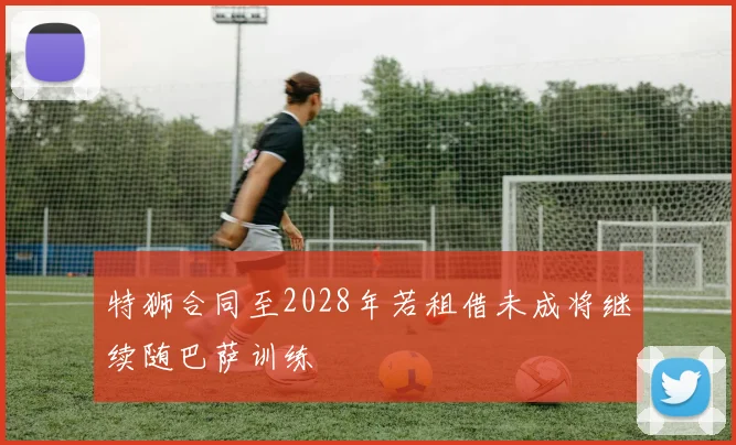 特狮合同至2028年若租借未成将继续随巴萨训练