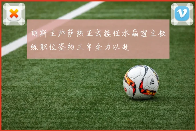 朗斯主帅萨热正式接任水晶宫主教练职位签约三年全力以赴