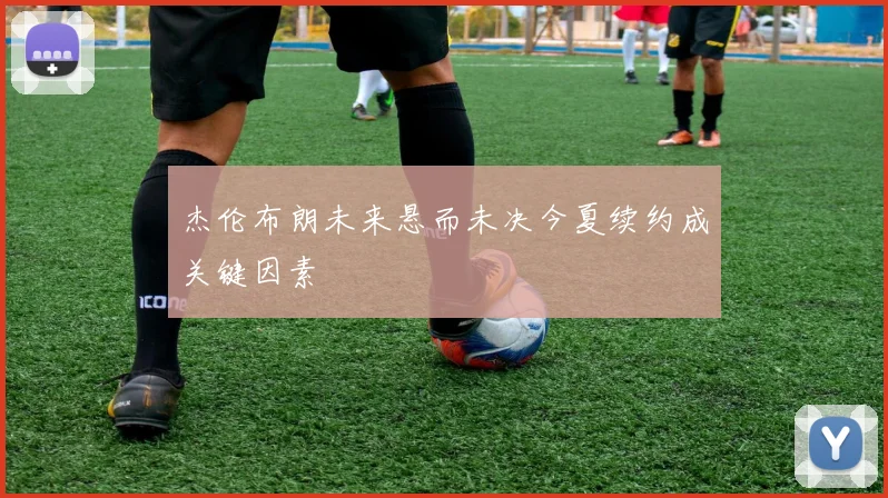 杰伦布朗未来悬而未决今夏续约成关键因素