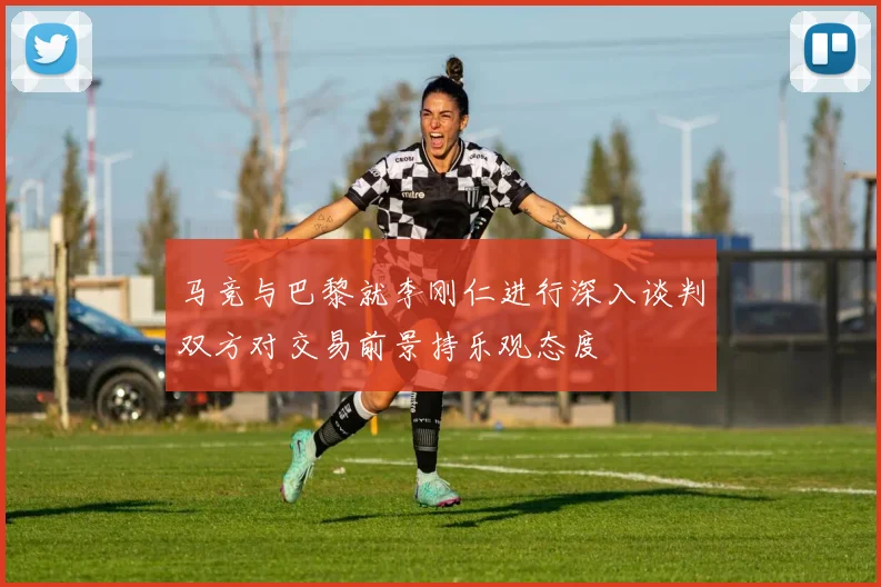 马竞与巴黎就李刚仁进行深入谈判双方对交易前景持乐观态度