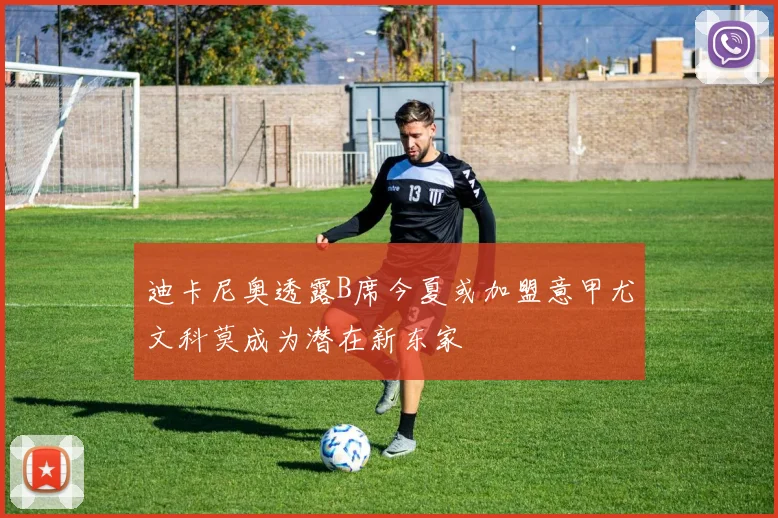 迪卡尼奥透露B席今夏或加盟意甲尤文科莫成为潜在新东家