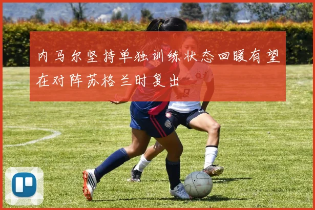 内马尔坚持单独训练状态回暖有望在对阵苏格兰时复出