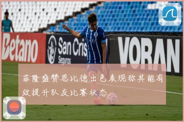 菲隆盛赞恩比德出色表现称其能有效提升队友比赛状态