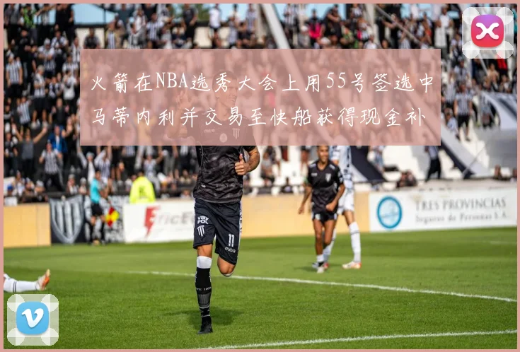 火箭在NBA选秀大会上用55号签选中马蒂内利并交易至快船获得现金补偿
