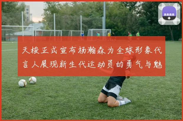 天梭正式宣布杨瀚森为全球形象代言人展现新生代运动员的勇气与魅力